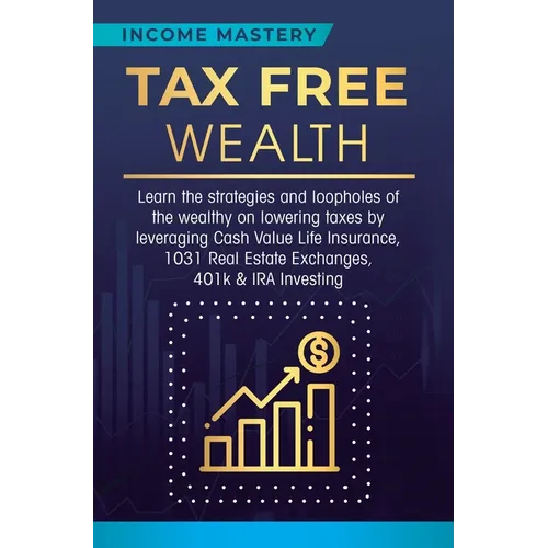 Tax Free Wealth: Learn the strategies and loopholes of the wealthy on lowering taxes by leveraging Cash Value Life Insurance, 1031 Real Estate Exchang - Hardcover