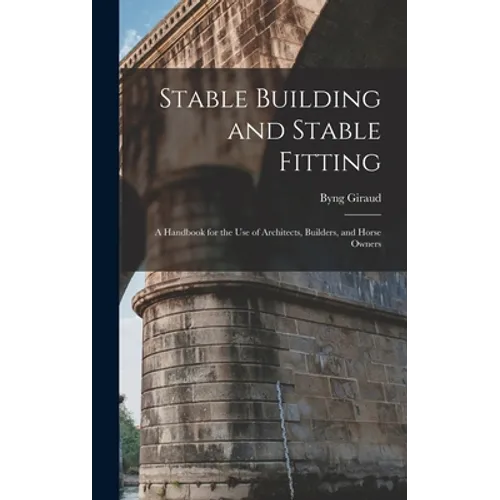 Stable Building and Stable Fitting: A Handbook for the use of Architects, Builders, and Horse Owners - Hardcover