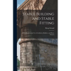 Stable Building and Stable Fitting: A Handbook for the use of Architects, Builders, and Horse Owners - Hardcover