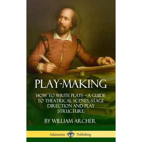 Play-Making: How to Write Plays - A Guide to Theatrical Scenes, Stage Direction and Play Structure (Hardcover) - Hardcover
