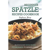 Beginner Spatzle Recipes Cookbook: Delicious & Easy Spatzle Recipes for Beginners to German Cuisine - Paperback