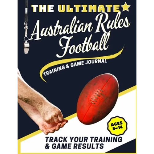 The Ultimate Australian Rules Football Training and Game Journal: Record and Track Your Training Game and Season Performance: Perfect for Kids and Tee - Paperback