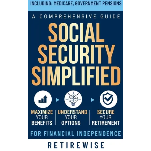 Social Security Simplified: Comprehensive Guide to Maximize Your Benefits, Understand Your Options, and Secure Your Retirement for Financial Independe - Hardcover