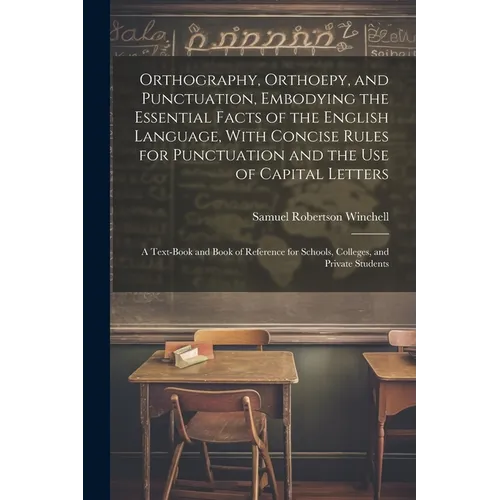 Orthography, Orthoepy, and Punctuation, Embodying the Essential Facts of the English Language, With Concise Rules for Punctuation and the use of Capit - Paperback