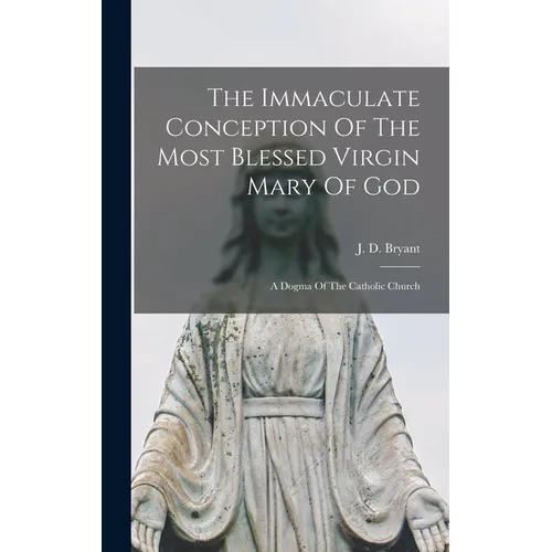The Immaculate Conception Of The Most Blessed Virgin Mary Of God: A Dogma Of The Catholic Church - Hardcover