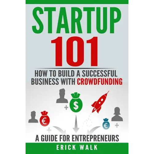 Startup 101: How to Build a Successful Business with Crowdfunding. a Guide for Entrepreneurs. - Paperback