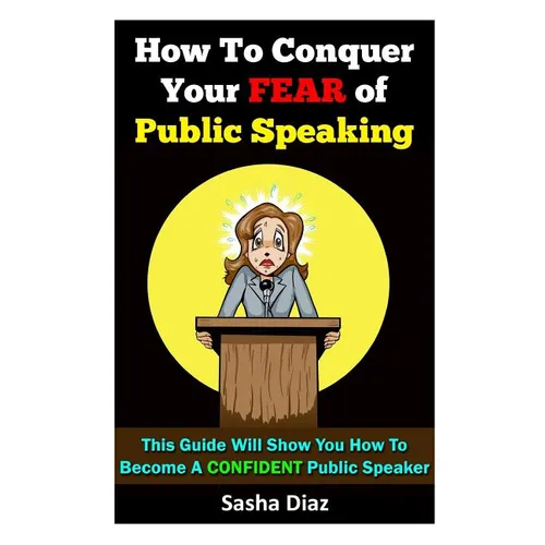How To Conquer Your Fear Of Public Speaking: This Guide Will Show You How To Become A Confident Speaker By Following These Simple Steps! - Paperback