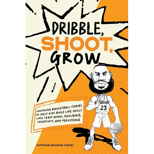 Dribble, Shoot, Grow: Inspiring Basketball Stories to Help Kids Build Life Skills Like Team Work, Resilience, Creativity, and Persistence - Paperback