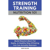 Strength Training Nutrition 101: Build Muscle & Burn Fat Easily...A Healthy Way Of Eating You Can Actually Maintain - Paperback
