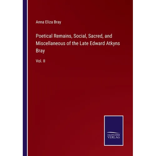 Poetical Remains, Social, Sacred, and Miscellaneous of the Late Edward Atkyns Bray: Vol. II - Paperback