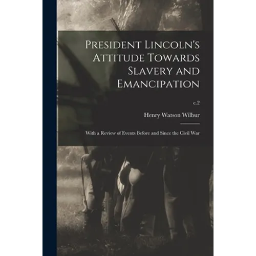President Lincoln's Attitude Towards Slavery and Emancipation: With a Review of Events Before and Since the Civil War; c.2 - Paperback