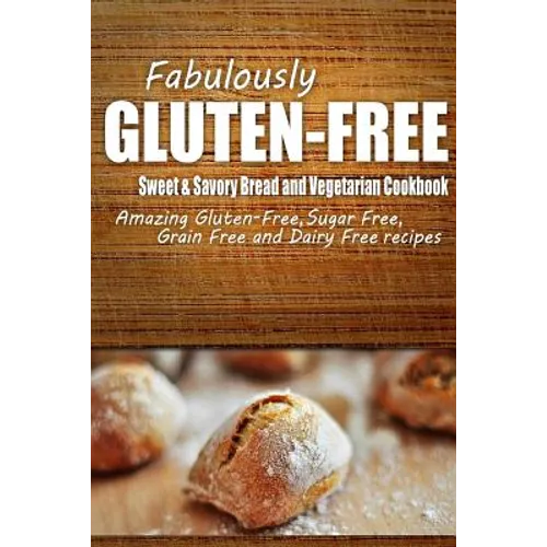 Fabulously Gluten-Free - Sweet & Savory Breads and Vegetarian Cookbook: Yummy Gluten-Free Ideas for Celiac Disease and Gluten Sensitivity - Paperback