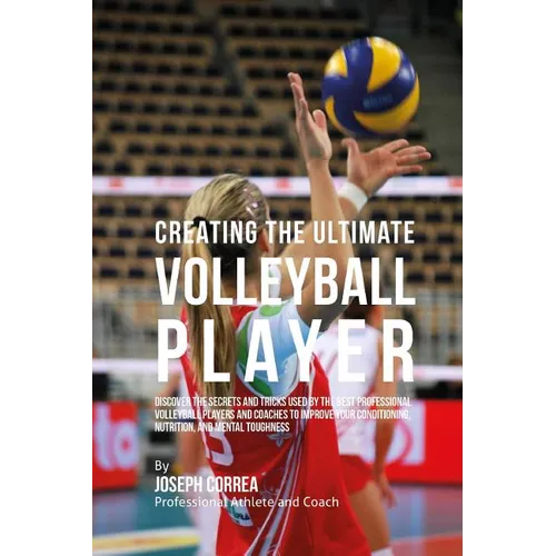 Creating the Ultimate Volleyball Player: Discover the Secrets and Tricks Used by the Best Professional Volleyball Players and Coaches to Improve Your - Paperback