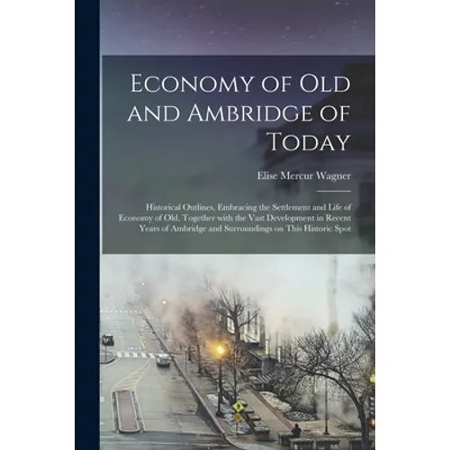 Economy of Old and Ambridge of Today: Historical Outlines, Embracing the Settlement and Life of Economy of Old, Together With the Vast Development in - Paperback