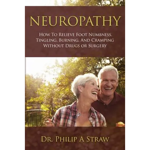 Neuropathy: How To Relieve Foot Numbness, Tingling, Burning, And Cramping Without Drugs Or Surgery - Paperback
