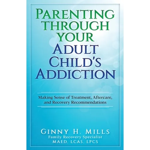 Parenting Through Your Adult Child's Addiction: Making Sense of Treatment, Aftercare, and Recovery Recommendations - Paperback