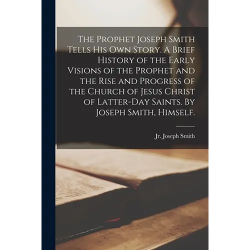 The Prophet Joseph Smith Tells His Own Story. A Brief History of the Early Visions of the Prophet and the Rise and Progress of the Church of Jesus Chr - Paperback