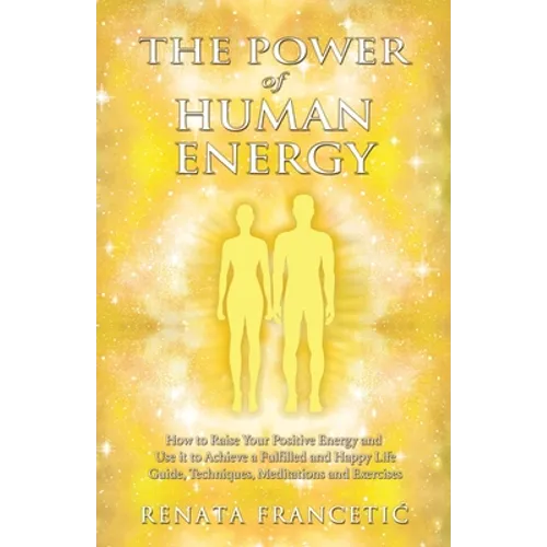 The Power of Human Energy: How to Raise Your Positive Energy and Use it to Achieve a Fulfilled and Happy Life - Guide, Techniques, Meditations and Exe - Paperback