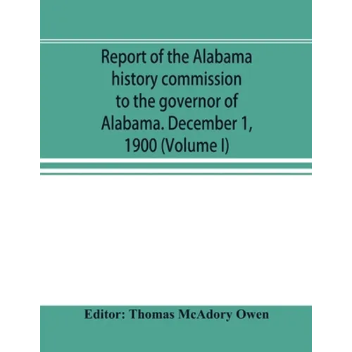 Report of the Alabama history commission to the governor of Alabama. December 1, 1900 (Volume I) - Paperback