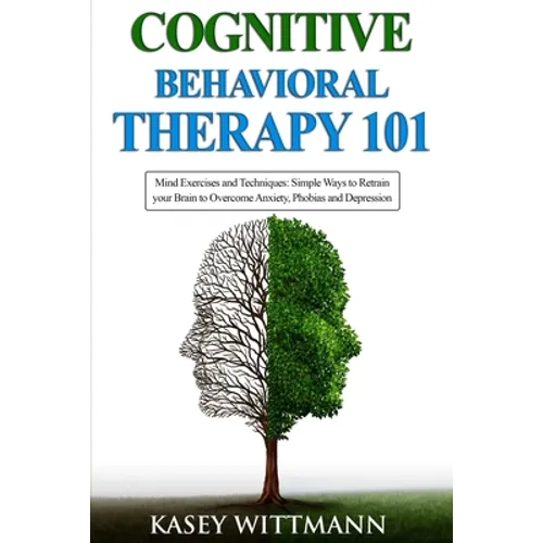 Cognitive Behavioral Therapy 101: Mind Exercises and Techniques: Simple Ways to Retrain Your Brain to Overcome Anxiety, Phobias, and Depression - Paperback