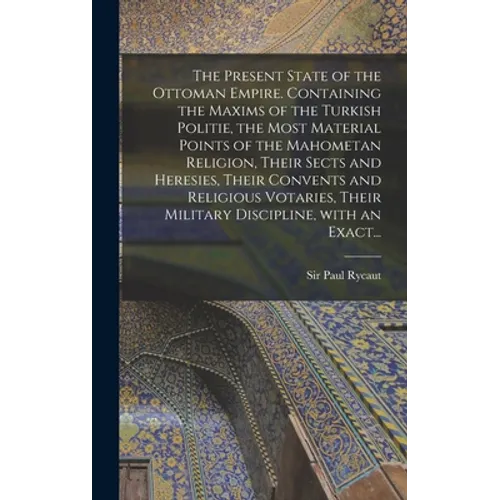 The Present State of the Ottoman Empire. Containing the Maxims of the Turkish Politie, the Most Material Points of the Mahometan Religion, Their Sects - Hardcover