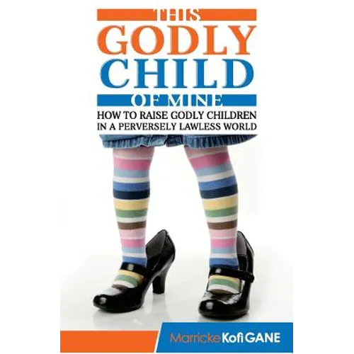 This Godly Child Of Mine: How To Raise A Godly Child In An Increasingly Perverse And Lawless World - Paperback