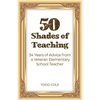 50 Shades of Teaching: 34 Years of Advice from a Veteran Elementary School Teacher - Paperback