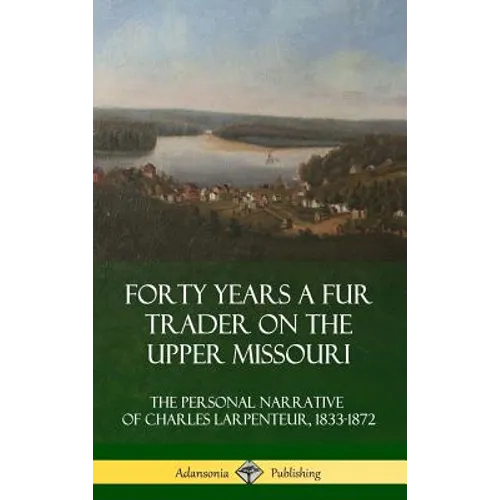 Forty Years a Fur Trader on the Upper Missouri: The Personal Narrative of Charles Larpenteur, 1833-1872 (Hardcover) - Hardcover