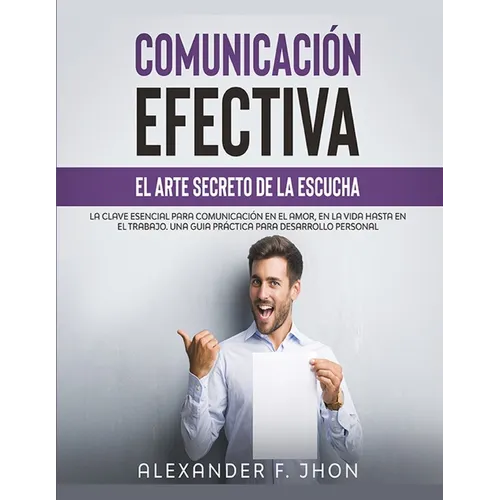 Comunicación Efectiva: El Arte Secreto de la Escucha: La Clave Esencial Para Comunicación En El Amor, En La Vida Hasta En El Trabajo. Una Gui - Paperback