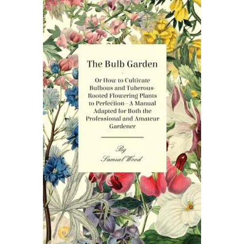 The Bulb Garden - Or How to Cultivate Bulbous and Tuberous-Rooted Flowering Plants to Perfection - A Manual Adapted for Both the Professional and Amat - Paperback