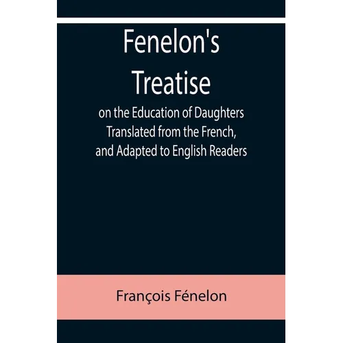 Fenelon's Treatise on the Education of Daughters Translated from the French, and Adapted to English Readers - Paperback