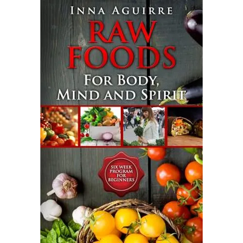 Raw Foods For Body, Mind And Spirit: Six Week Program For Beginners: 42 recipes included, no dehydrator needed, no complex techniques - Paperback