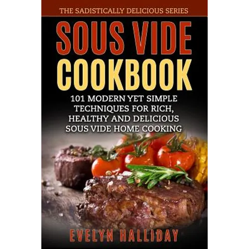Sous Vide Cookbook: 101 Modern yet Simple Techniques for Rich, Healthy and Delicious Sous Vide Home Cooking (The Sadistically Delicious Series) - Paperback