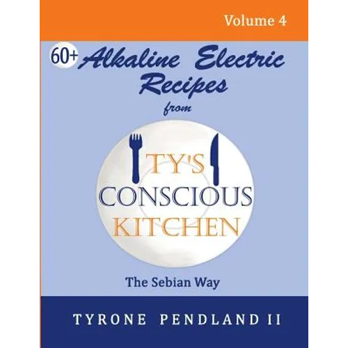 Alkaline Electric Recipes From Ty's Conscious Kitchen: The Sebian Way Volume 4: 67 Alkaline Electric Recipes Using Sebian Approved Ingredients - Paperback