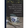 The Cutters' Practical Guide to the Cutting of Ladies' Garments.. - Paperback