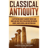Classical Antiquity: A Captivating Guide to Ancient Greece and Rome and How These Civilizations Influenced Europe, North Africa, and Western Asia - Hardcover
