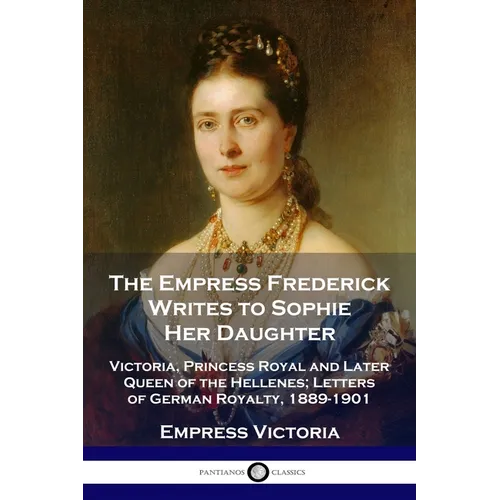 The Empress Frederick Writes to Sophie Her Daughter: Victoria, Princess Royal and Later Queen of the Hellenes; Letters of German Royalty, 1889-1901 - Paperback