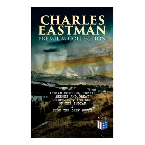CHARLES EASTMAN Premium Collection: Indian Boyhood, Indian Heroes and Great Chieftains, The Soul of the Indian & From the Deep Woods to Civilization - Paperback