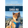 The Complete Guide to the Shiba Inu: Selecting, Preparing for, Training, Feeding, Raising, and Loving Your New Shiba Inu - Hardcover