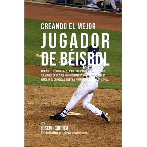 Creando El Mejor Jugador de Beisbol: Aprende Los Secretos Y Trucos Utilizados Por Los Mejores Jugadores de Beisbol Profesionales Y Entrenadores, Para - Paperback