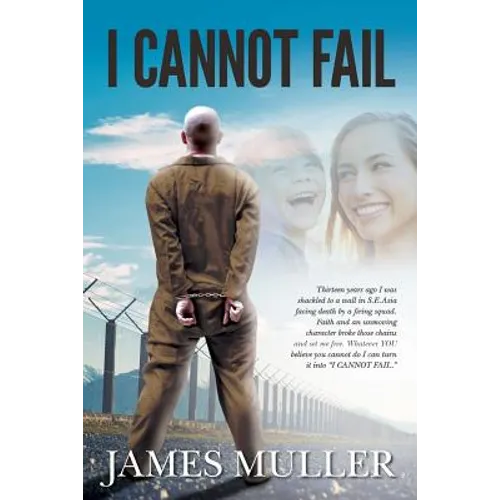I Cannot Fail: Thirteen years ago I was shackled to a wall in S.E.Asia facing death by a firing squad. Faith and an unmoving characte - Paperback