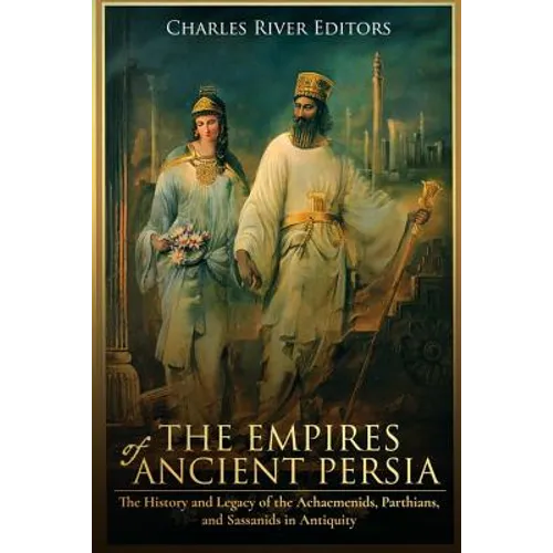 The Empires of Ancient Persia: The History and Legacy of the Achaemenids, Parthians, and Sassanids in Antiquity - Paperback