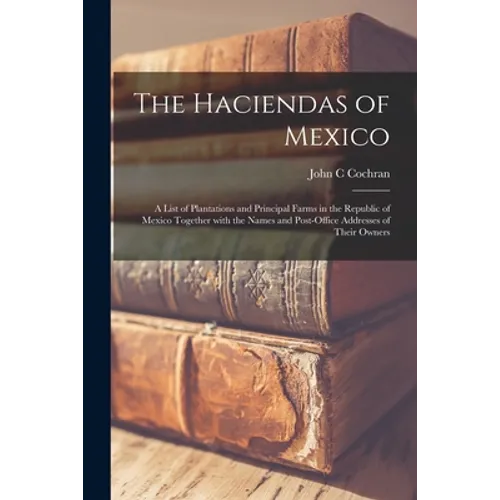 The Haciendas of Mexico: a List of Plantations and Principal Farms in the Republic of Mexico Together With the Names and Post-office Addresses - Paperback