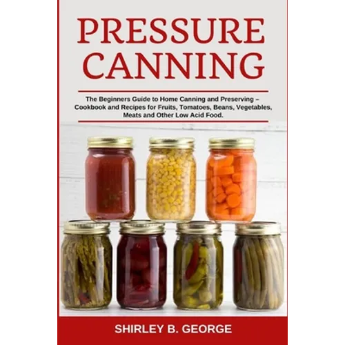 Pressure Canning: The Beginners Guide to Home Canning and Preserving - Cookbook and Recipes for Fruits, Tomatoes, Beans, Vegetables, Meats and Other L - Paperback