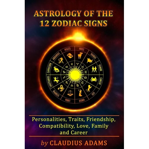 Astrology of the 12 Zodiac Signs: The Zodiac Signs In Great Details: Personalities, Traits, Friendship, Compatibility, Love, Family and Career All You - Paperback