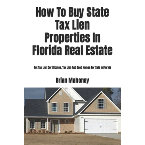How To Buy State Tax Lien Properties In Florida Real Estate: Get Tax Lien Certificates, Tax Lien And Deed Homes For Sale In Florida - Paperback