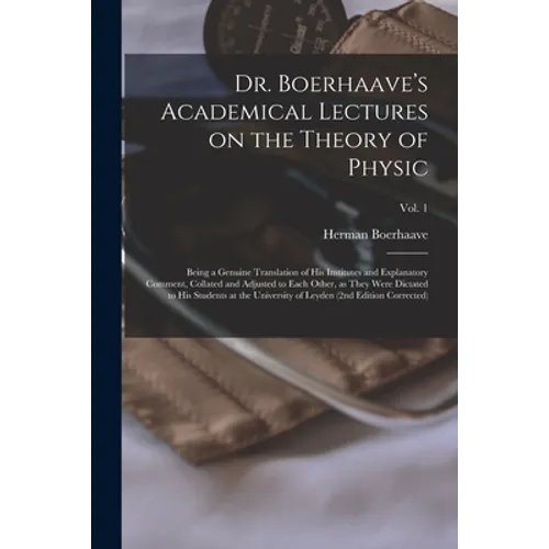Dr. Boerhaave's Academical Lectures on the Theory of Physic: Being a Genuine Translation of His Institutes and Explanatory Comment, Collated and Adjus - Paperback