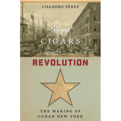 Sugar, Cigars, and Revolution: The Making of Cuban New York - Hardcover