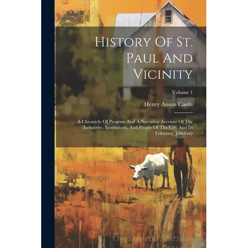 History Of St. Paul And Vicinity: A Chronicle Of Progress And A Narrative Account Of The Industries, Institutions, And People Of The City And Its Trib - Paperback