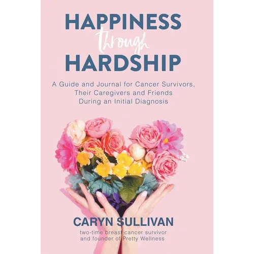Happiness Through Hardship: A Guide and Journal for Cancer Patients, Their Caregivers and Friends During an Initial Diagnosis - Hardcover